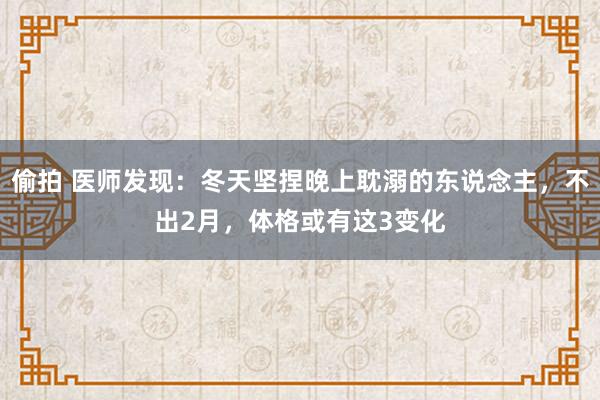 偷拍 医师发现：冬天坚捏晚上耽溺的东说念主，不出2月，体格或