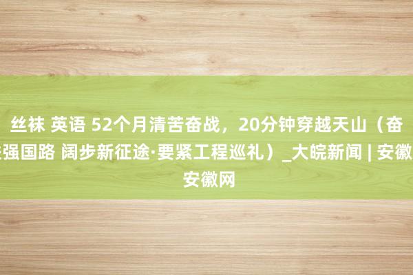 丝袜 英语 52个月清苦奋战，20分钟穿越天山（奋进强国路 