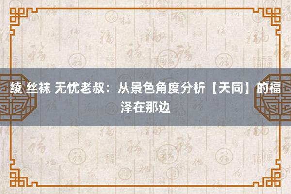 绫 丝袜 无忧老叔：从景色角度分析【天同】的福泽在那边