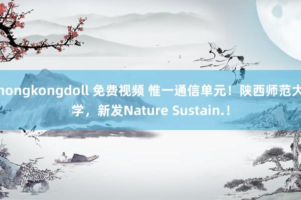 hongkongdoll 免费视频 惟一通信单元！陕西师范大学，新发Nature Sustain.！