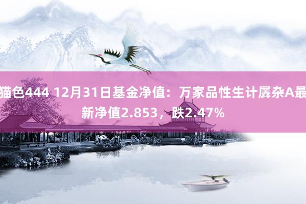 猫色444 12月31日基金净值：万家品性生计羼杂A最新净值2.853，跌2.47%