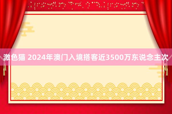 激色猫 2024年澳门入境搭客近3500万东说念主次