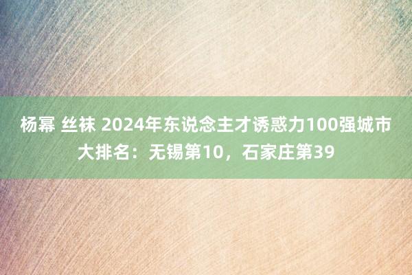 杨幂 丝袜 2024年东说念主才诱惑力100强城市大排名：无