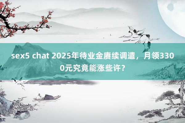 sex5 chat 2025年待业金赓续调遣，月领3300元