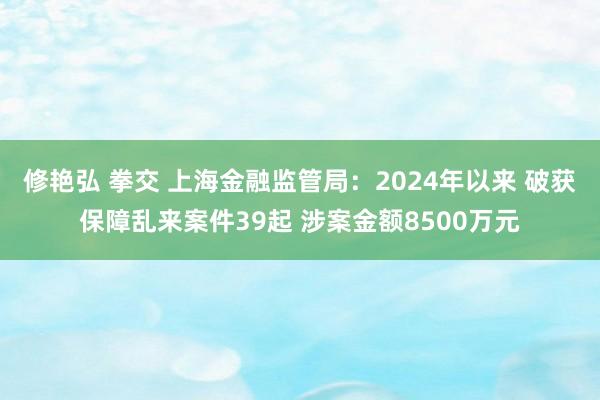 修艳弘 拳交 上海金融监管局：2024年以来 破获保障乱来案