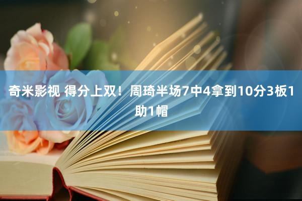 奇米影视 得分上双！周琦半场7中4拿到10分3板1助1帽