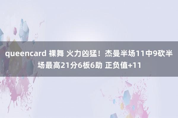 queencard 裸舞 火力凶猛！杰曼半场11中9砍半场最高21分6板6助 正负值+11