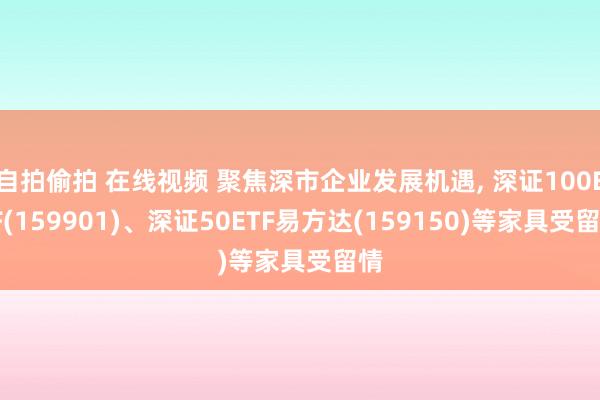 自拍偷拍 在线视频 聚焦深市企业发展机遇， 深证100ETF(159901)、深证50ETF易方达(159150)等家具受留情