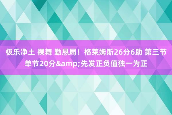 极乐净土 裸舞 勤恳局！格莱姆斯26分6助 第三节单节20分