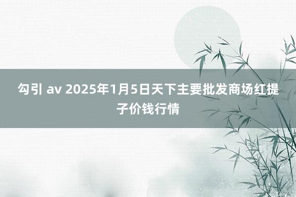 勾引 av 2025年1月5日天下主要批发商场红提子价钱行情