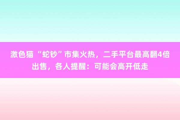 激色猫 “蛇钞”市集火热，二手平台最高翻4倍出售，各人提醒：