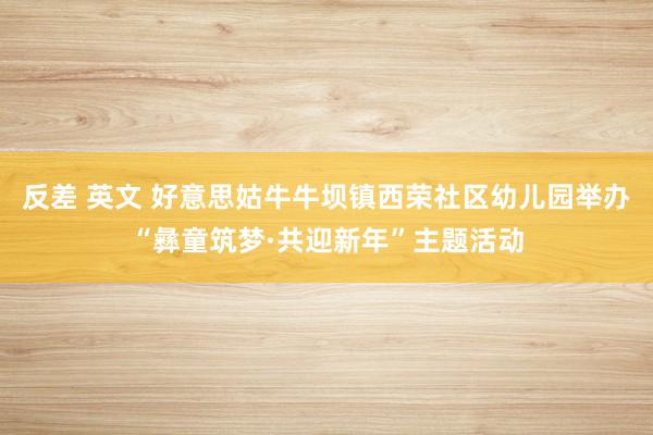 反差 英文 好意思姑牛牛坝镇西荣社区幼儿园举办“彝童筑梦·共