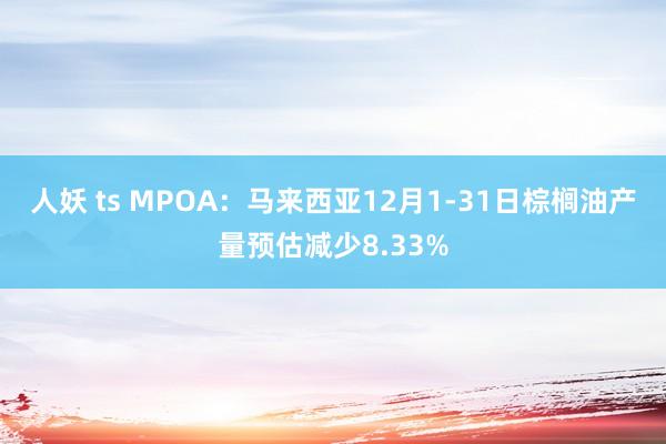 人妖 ts MPOA：马来西亚12月1-31日棕榈油产量预估