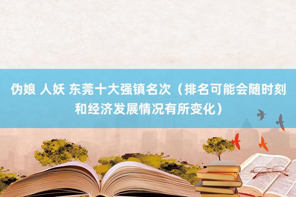 伪娘 人妖 东莞十大强镇名次（排名可能会随时刻和经济发展情况