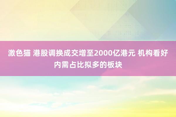 激色猫 港股调换成交增至2000亿港元 机构看好内需占比拟多