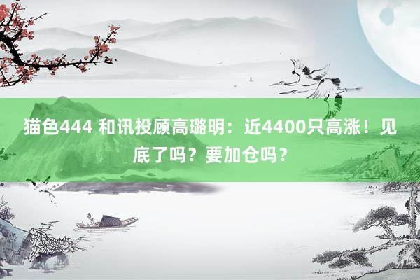 猫色444 和讯投顾高璐明：近4400只高涨！见底了吗？要加