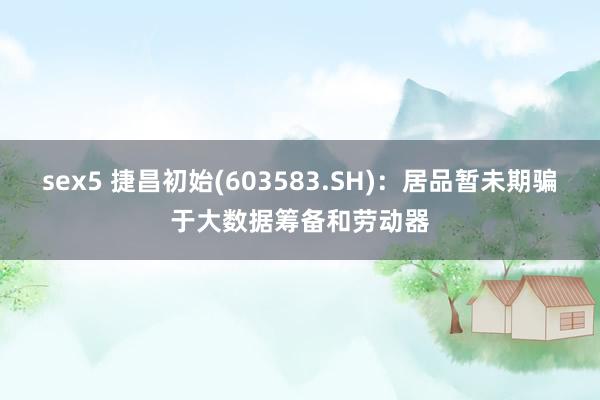 sex5 捷昌初始(603583.SH)：居品暂未期骗于大数据筹备和劳动器