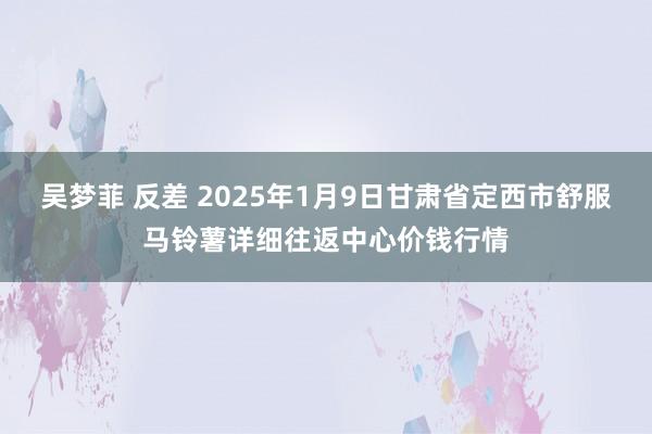 吴梦菲 反差 2025年1月9日甘肃省定西市舒服马铃薯详细往