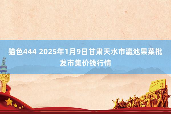 猫色444 2025年1月9日甘肃天水市瀛池果菜批发市集价钱