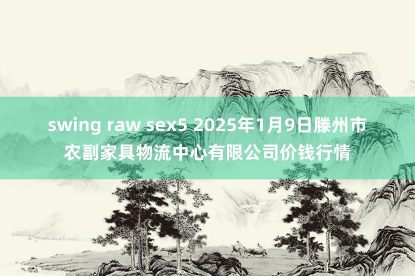 swing raw sex5 2025年1月9日滕州市农副家