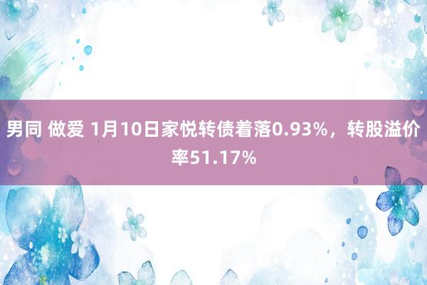 男同 做爱 1月10日家悦转债着落0.93%，转股溢价率51