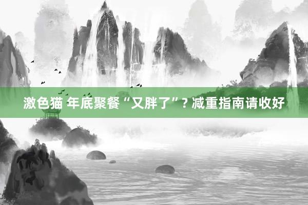 激色猫 年底聚餐“又胖了”? 减重指南请收好