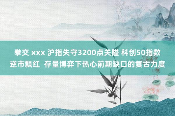 拳交 xxx 沪指失守3200点关隘 科创50指数逆市飘红  存量博弈下热心前期缺口的复古力度