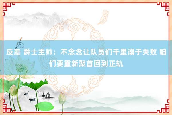 反差 爵士主帅：不念念让队员们千里溺于失败 咱们要重新聚首回到正轨