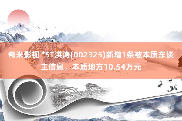 奇米影视 *ST洪涛(002325)新增1条被本质东谈主信息