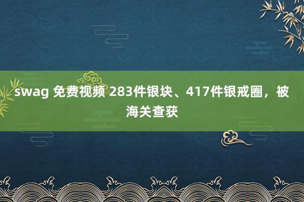 swag 免费视频 283件银块、417件银戒圈，被海关查获