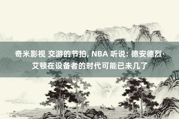 奇米影视 交游的节拍， NBA 听说: 德安德烈·艾顿在设备者的时代可能已未几了