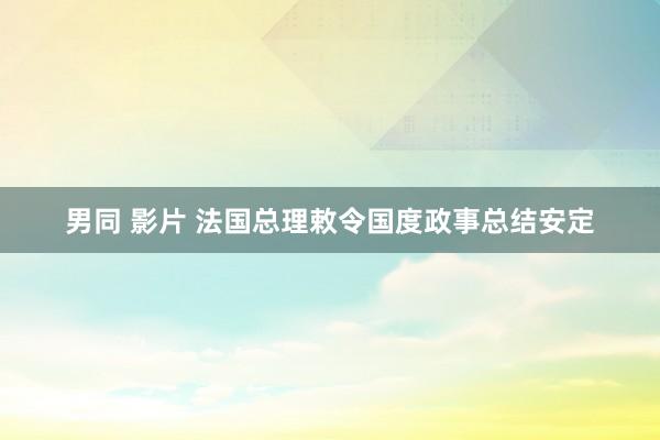 男同 影片 法国总理敕令国度政事总结安定