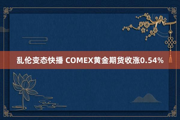 乱伦变态快播 COMEX黄金期货收涨0.54%