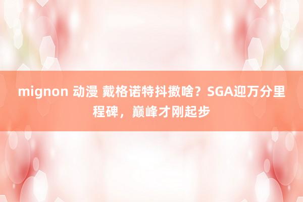 mignon 动漫 戴格诺特抖擞啥？SGA迎万分里程碑，巅峰