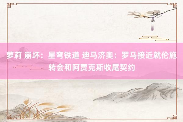 萝莉 崩坏：星穹铁道 迪马济奥：罗马接近就伦施转会和阿贾克斯