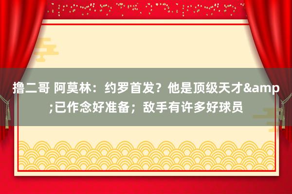 撸二哥 阿莫林：约罗首发？他是顶级天才&已作念好准备