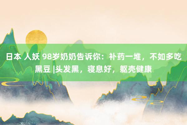 日本 人妖 98岁奶奶告诉你：补药一堆，不如多吃黑豆 |头发