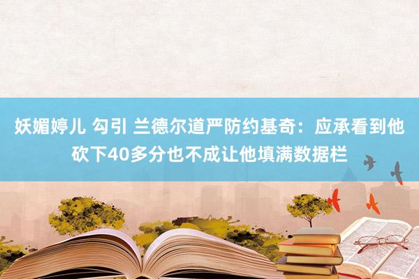 妖媚婷儿 勾引 兰德尔道严防约基奇：应承看到他砍下40多分也不成让他填满数据栏